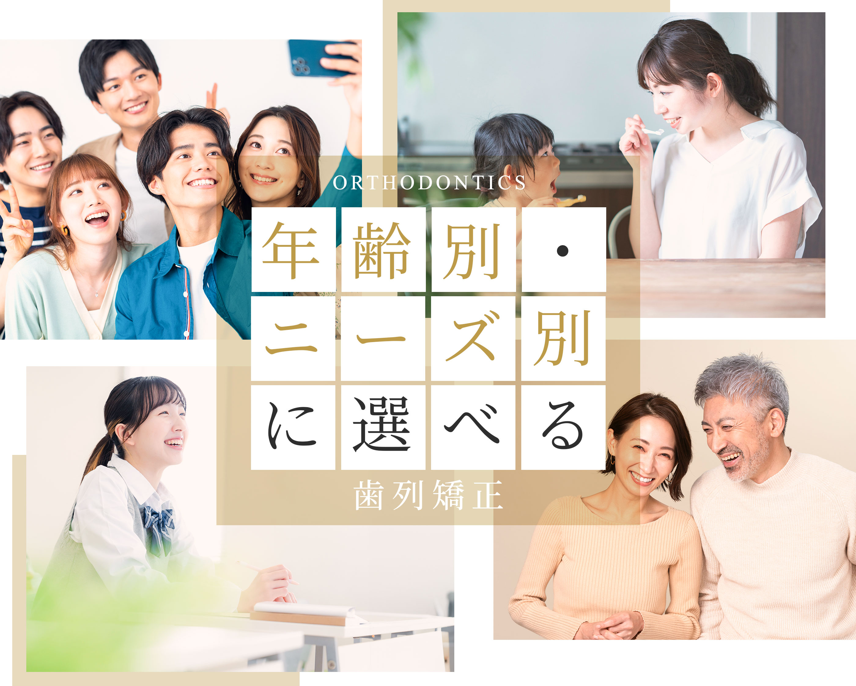 ORTHODONTICS - 年齢別・ニーズ別に選べる歯列矯正